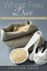 Title: Wheat Free Diet: Wheat Free Living with Delicious Wheat Free Recipes, Author: Cristina Davis