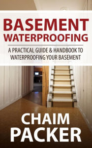Title: Basement Waterproofing: A Practical Guide & Handbook to Waterproofing Your Basement, Author: Chaim Packer