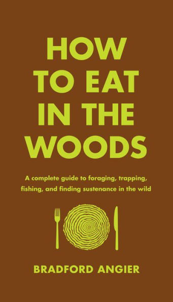 How to Eat in the Woods: A Complete Guide to Foraging, Trapping, Fishing, and Finding Sustenance in the Wild