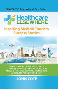 Title: Healthcare Elsewhere: What You Can Learn From These 21 People Who Got Their Medical Care Abroad, Author: John Cote