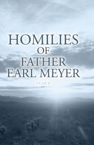 Title: Homilies of Father Earl Meyer: Year B, Author: Earl Meyer