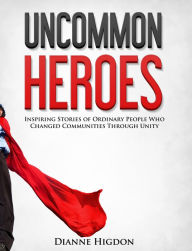 Title: Uncommon Heroes: Inspiring Stories of Ordinary People Who Changed Communities Through Unity, Author: Dianne Higdon