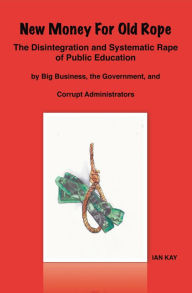 Title: New Money For Old Rope: The Disintegration and Systematic Rape Of Public Education by Big Business, the Government, and Corrupt Administrators, Author: Ian Kay