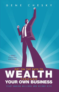 Title: Get On the Path to Wealth Through Your Own Business: Start Making Millions and Become Rich, Author: Gene Chesky