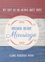 Title: Mission Ready Marriage: My Life as an Active Duty Wife, Author: Claire Roberson Wood