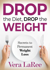 Title: Drop the Diet, Drop the Weight: Secrets to Permanent Weight Loss, Author: Vera LaRee