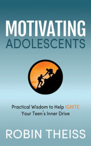 Title: Motivating Adolescents: Practical Wisdom To Help Ignite Your Teen's Inner Drive, Author: Robin Theiss