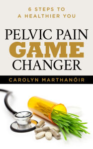 Title: Pelvic Pain Game Changer: 6 Steps to a Healthier You, Author: Carolyn Marthano'ir