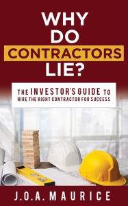 Title: Why Do Contractors Lie?: The INVESTOR'S GUIDE to Hire the Right Contractor for Success, Author: J.O.A. Maurice