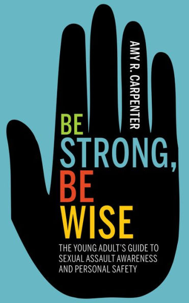 Be Strong, Be Wise: The Young Adult's Guide to Sexual Assault Awareness and Personal Safety