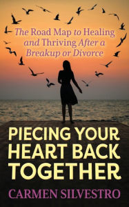 Title: Piecing Your Heart Back Together: The Road Map to Healing and Thriving After a Breakup or Divorce, Author: Carmen Silvestro