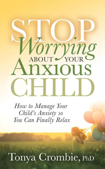 Stop Worrying About Your Anxious Child: How to Manage Child's Anxiety so You Can Finally Relax