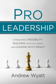 Title: Pro Leadership: Establishing Your Credibility, Building Your Following and Leading With Impact, Author: Andrew Wyatt
