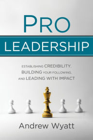Title: Pro Leadership: Establishing Credibility, Building Your Following, and Leading with Impact, Author: Andrew Wyatt