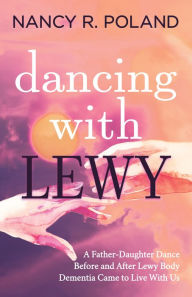 Title: Dancing with Lewy: A Father-Daughter Dance, Before and After Lewy Body Dementia Came to Live With Us, Author: Nancy R. Poland