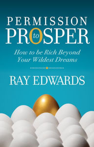 Title: Permission to Prosper: How to be Rich Beyond Your Wildest Dreams, Author: Ray Edwards