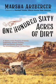 One Hundred Sixty Acres of Dirt: A History of the Pioneers of Kansas Settlement, Arizona Territory, 1909 and Stories, including the Schoolmarm's Pearl-Handled Pistol