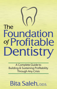 Title: The Foundation of Profitable Dentistry: A Complete Guide to Building & Sustaining Profitability Through Any Crisis, Author: Bita Saleh D.D.S.