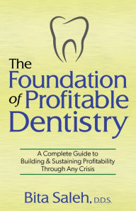 Title: The Foundation of Profitable Dentistry: A Complete Guide to Building & Sustaining Profitability Through Any Crisis, Author: Bita Saleh D.D.S.