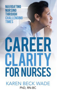 Title: Career Clarity for Nurses: Navigating Nursing Through Challenging Times, Author: Karen Beck Wade