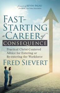 Title: Fast-Starting a Career of Consequence: Practical Christ-Centered Advice for Entering or Re-entering the Workforce, Author: Fred Sievert