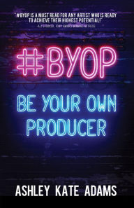 Title: #BYOP: Be Your Own Producer, Author: Ashley Kate Adams