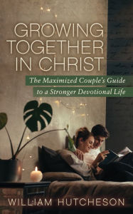 Title: Growing Together in Christ: The Maximized Couples' Guide to a Stronger Devotional Life, Author: William Hutcheson