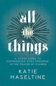 Title: All the Things: A 30 Day Guide to Experiencing God's Presence in the Prayer of Examen, Author: Katie Haseltine