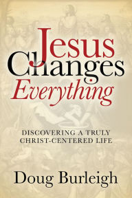 Title: Jesus Changes Everything: Discovering a Truly Christ-Centered Life, Author: Doug Burleigh