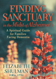 Title: Finding Sanctuary in the Midst of Alzheimer's: A Spiritual Guide for Families Facing Dementia, Author: Elizabeth Shulman