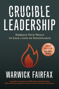 Title: Crucible Leadership: Embrace Your Trials to Lead a Life of Significance, Author: Warwick Fairfax