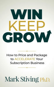 Title: Win Keep Grow: How to Price and Package to Accelerate Your Subscription Business, Author: Mark Stiving