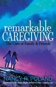 Title: Remarkable Caregiving: The Care of Family & Friends, Author: Nancy R. Poland