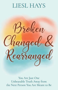 Free audio books no downloads Broken, Changed and Rearranged: You Are Just One Unbearable Truth Away from the Next Person You Are Meant to Be by  9781631955624