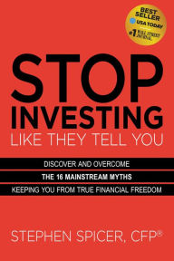 Title: Stop Investing Like They Tell You: Discover and Overcome the 16 Mainstream Myths Keeping You from True Financial Freedom, Author: Stephen Spicer CFP