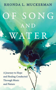 Title: Of Song and Water: A Journey to Hope and Healing Conducted Through Music and Nature, Author: Rhonda L Muckerman
