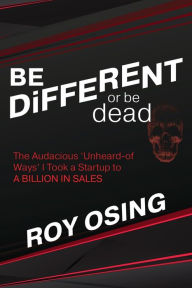 Title: BE DiFFERENT or be dead: The Audacious 'Unheard-of Ways' I Took a Startup to A BILLION IN SALES, Author: Roy Osing