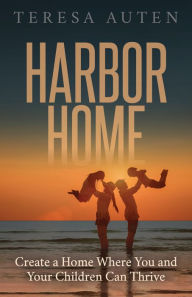 Title: Harbor Home: Create a Home Where You and Your Children Can Thrive, Author: Teresa Auten