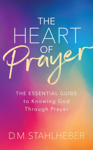 Title: The Heart of Prayer: The Essential Guide to Knowing God Through Prayer, Author: D. M. Stahlheber