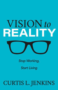 Title: Vision to Reality: Stop Working, Start Living., Author: Curtis L. Jenkins