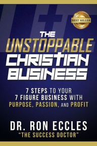 Title: The Unstoppable Christian Business: Seven Steps to Your Seven-Figure Business with Purpose, Passion, and Profit, Author: Ron Eccles