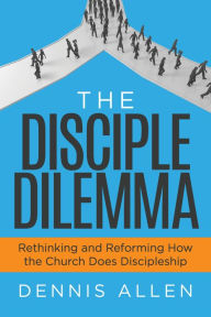 Title: The Disciple Dilemma: Rethinking and Reforming How the Church Does Discipleship, Author: Dennis Allen
