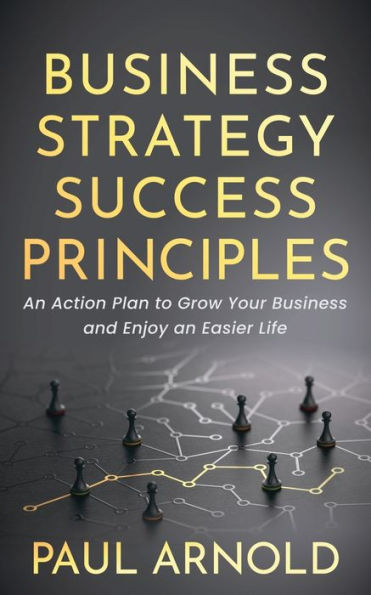 Business Strategy Success Principles: an Action Plan to Grow Your and Enjoy Easier Life