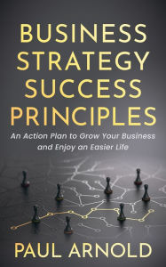 Title: Business Strategy Success Principles: An Action Plan to Grow Your Business and Enjoy an Easier Life, Author: Paul Arnold