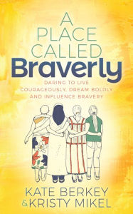 Title: A Place Called Braverly: Daring to Live Courageously, Dream Boldly and Influence Bravery, Author: Kate Berkey