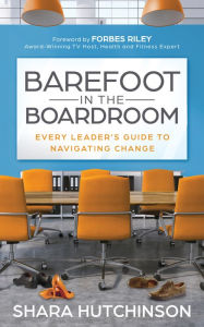 Free it books download Barefoot in the Boardroom: Every Leader's Guide to Navigating Change by Shara Hutchinson, Forbes Riley (English Edition) 9781631958120 