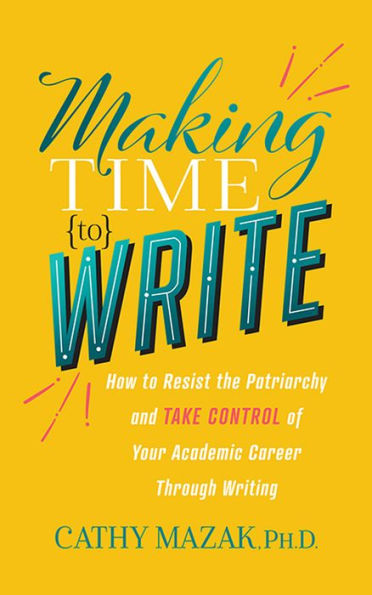 Making Time to Write: How to Resist the Patriarchy and TAKE CONTROL of Your Academic Career Through Writing