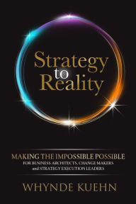 Title: Strategy to Reality: Making the Impossible Possible for Business Architects, Change Makers and Strategy Execution Leaders, Author: Whynde Kuehn