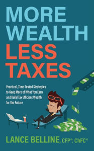 Title: More Wealth, Less Taxes: Practical, Time-Tested Strategies to Keep More of What Your Earn and Build Tax Efficient Wealth for the Future, Author: Cfp Lance Belline