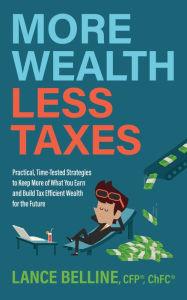 Title: More Wealth, Less Taxes: Practical, Time-Tested Strategies to Keep More of What Your Earn and Build Tax Efficient Wealth for the Future, Author: Lance Belline CFP